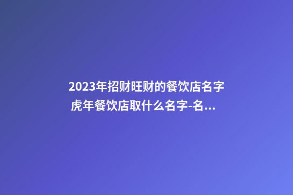 2023年招财旺财的餐饮店名字 虎年餐饮店取什么名字-名学网-第1张-店铺起名-玄机派